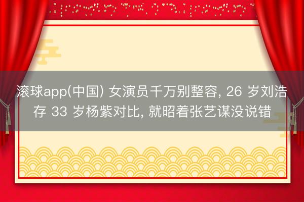 滚球app(中国) 女演员千万别整容, 26 岁刘浩存 33
