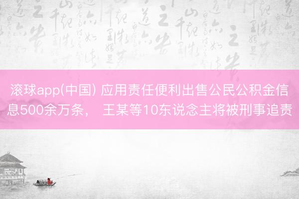 滚球app(中国) 应用责任便利出售公民公积金信息500余万条， 王某等10东说念主将被刑事追责