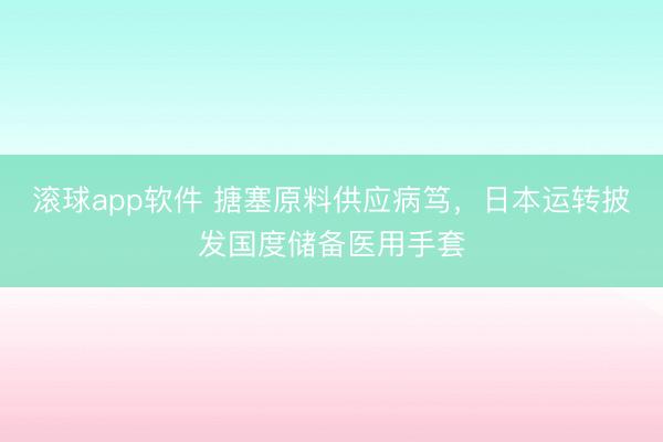 滚球app软件 搪塞原料供应病笃，日本运转披发国度储备医用手套