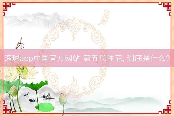 滚球app中国官方网站 第五代住宅， 到底是什么?