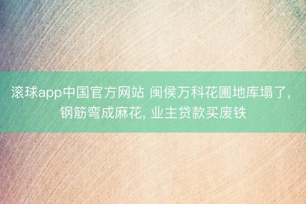 滚球app中国官方网站 闽侯万科花圃地库塌了， 钢筋弯成麻花， 业主贷款买废铁