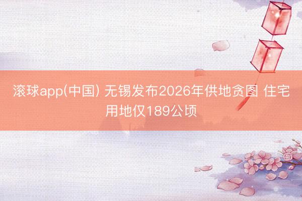 滚球app(中国) 无锡发布2026年供地贪图 住宅用地仅189公顷
