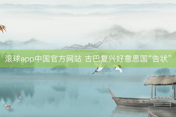 滚球app中国官方网站 古巴复兴好意思国“告状”