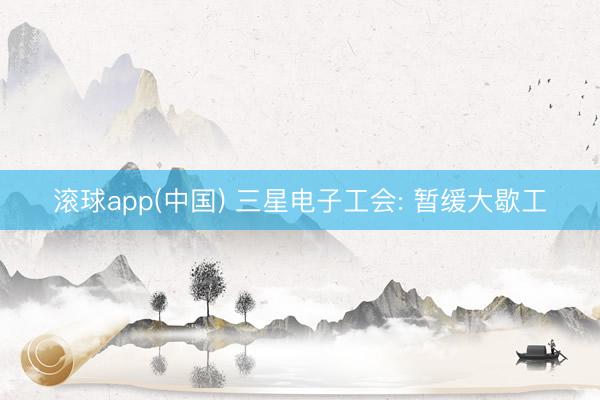 滚球app(中国) 三星电子工会: 暂缓大歇工