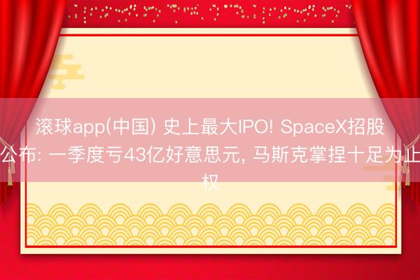 滚球app(中国) 史上最大IPO! SpaceX招股书公布: 一季度亏43亿好意思元， 马斯克掌捏十足为止权