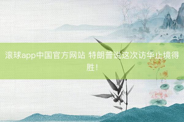 滚球app中国官方网站 特朗普说这次访华止境得胜！