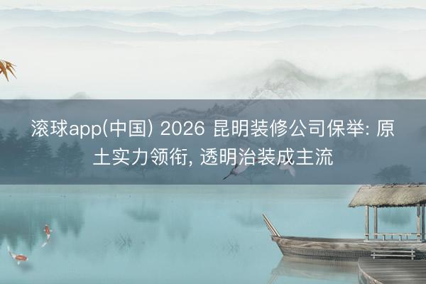 滚球app(中国) 2026 昆明装修公司保举: 原土实力领