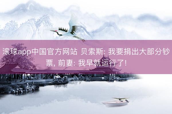 滚球app中国官方网站 贝索斯: 我要捐出大部分钞票， 前妻: 我早就运行了!