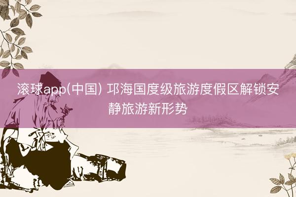 滚球app(中国) 邛海国度级旅游度假区解锁安静旅游新形势