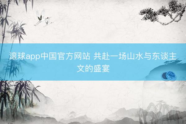 滚球app中国官方网站 共赴一场山水与东谈主文的盛宴
