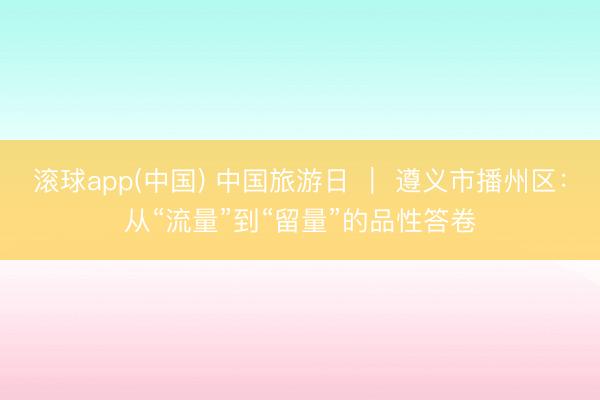 滚球app(中国) 中国旅游日 ｜ 遵义市播州区：从“流量”到“留量”的品性答卷