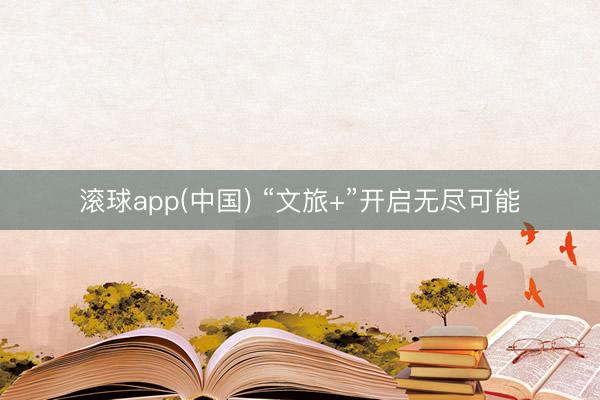 滚球app(中国) “文旅+”开启无尽可能