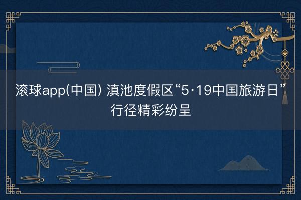 滚球app(中国) 滇池度假区“5·19中国旅游日”行径精彩纷呈