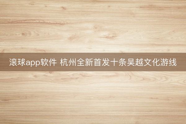 滚球app软件 杭州全新首发十条吴越文化游线