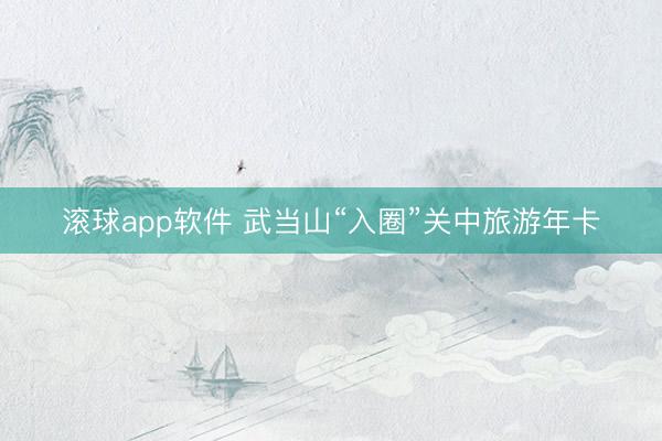 滚球app软件 武当山“入圈”关中旅游年卡