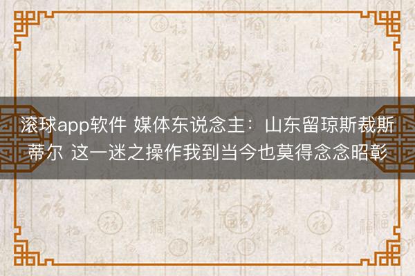 滚球app软件 媒体东说念主：山东留琼斯裁斯蒂尔 这一迷之操作我到当今也莫得念念昭彰