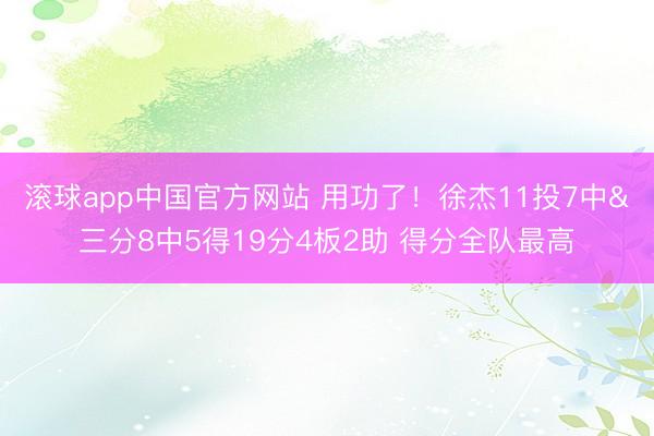 滚球app中国官方网站 用功了！徐杰11投7中&三分8中5得19分4板2助 得分全队最高