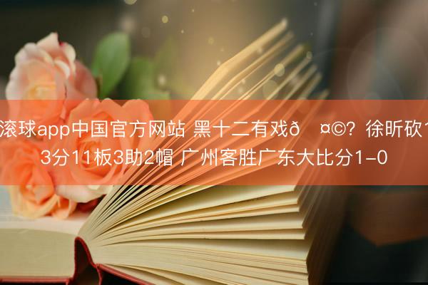 滚球app中国官方网站 黑十二有戏🤩？徐昕砍13分11板3助2帽 广州客胜广东大比分1-0