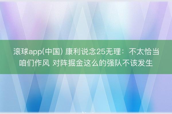 滚球app(中国) 康利说念25无理：不太恰当咱们作风 对阵掘金这么的强队不该发生