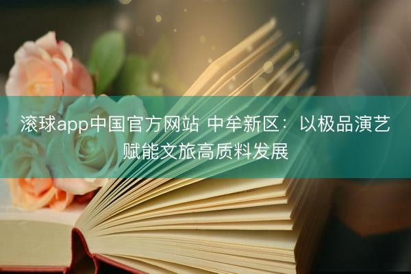 滚球app中国官方网站 中牟新区：以极品演艺赋能文旅高质料发展