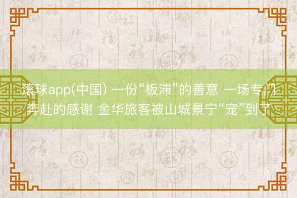 滚球app(中国) 一份“板滞”的善意 一场专门奔赴的感谢 金华旅客被山城景宁“宠”到了