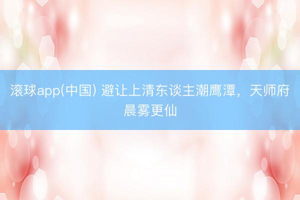 滚球app(中国) 避让上清东谈主潮鹰潭,天师府晨雾更仙