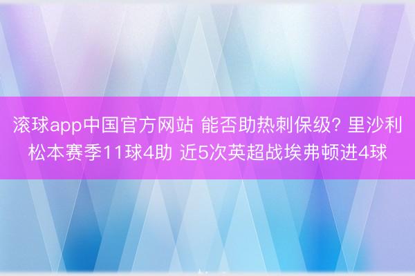 滚球app中国官方网站 能否助热刺保级? 里沙利松本赛季11球4助 近5次英超战埃弗顿进4球