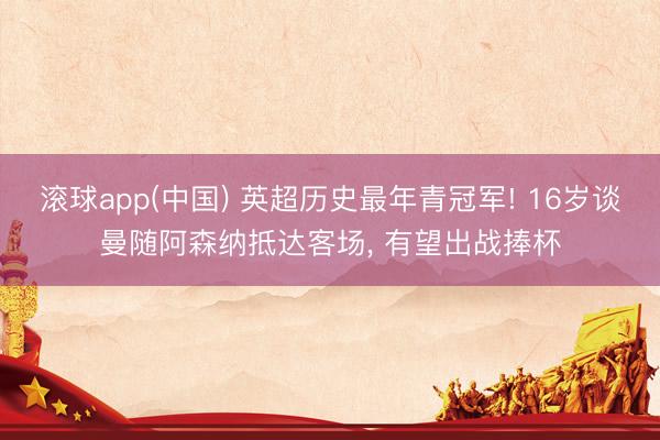 滚球app(中国) 英超历史最年青冠军! 16岁谈曼随阿森纳抵达客场， 有望出战捧杯