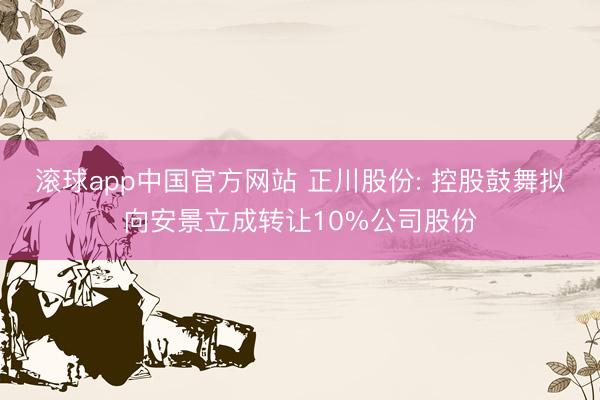 滚球app中国官方网站 正川股份: 控股鼓舞拟向安景立成转让10%公司股份