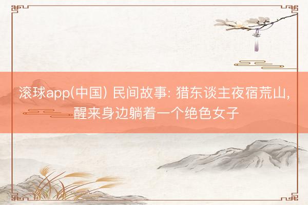 滚球app(中国) 民间故事: 猎东谈主夜宿荒山， 醒来身边躺着一个绝色女子