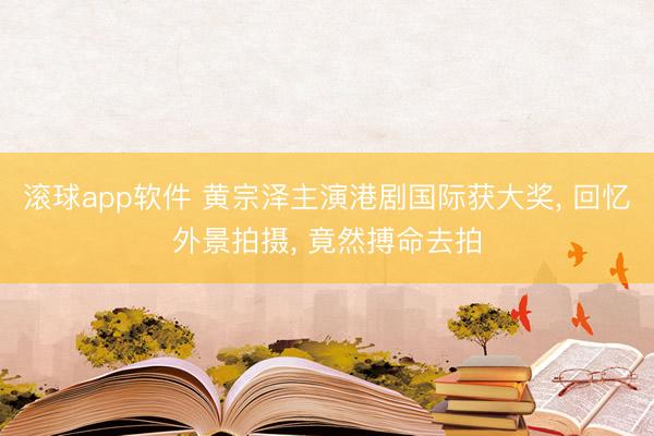 滚球app软件 黄宗泽主演港剧国际获大奖， 回忆外景拍摄， 竟然搏命去拍