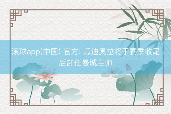 滚球app(中国) 官方: 瓜迪奥拉将于赛季收尾后卸任曼城主帅