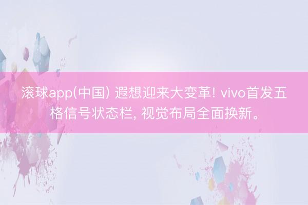 滚球app(中国) 遐想迎来大变革! vivo首发五格信号状态栏， 视觉布局全面换新。
