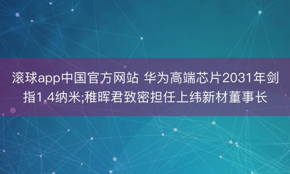 滚球app中国官方网站 华为高端芯片2031年剑指1.4纳米;稚晖君致密担任上纬新材董事长