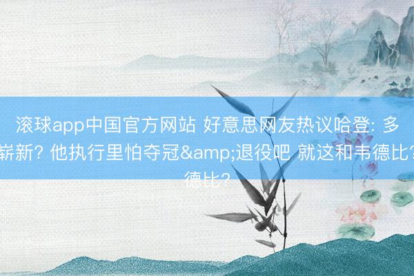 滚球app中国官方网站 好意思网友热议哈登: 多崭新? 他执行里怕夺冠&退役吧 就这和韦德比?