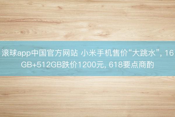 滚球app中国官方网站 小米手机售价“大跳水”， 16GB+512GB跌价1200元， 618要点商酌