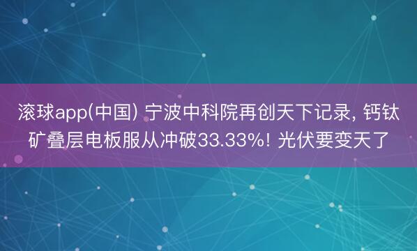 滚球app(中国) 宁波中科院再创天下记录， 钙钛矿叠层电板服从冲破33.33%! 光伏要变天了
