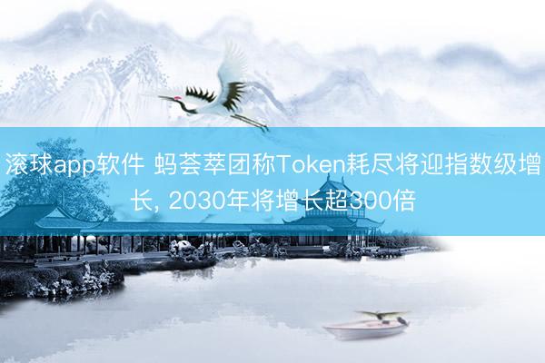 滚球app软件 蚂荟萃团称Token耗尽将迎指数级增长, 2030年将增长超300倍
