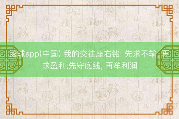 滚球app(中国) 我的交往座右铭: 先求不输, 再求盈利;先守底线, 再牟利润
