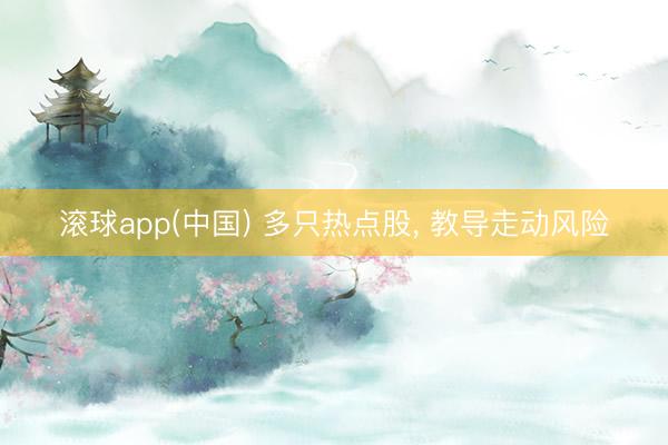 滚球app(中国) 多只热点股， 教导走动风险