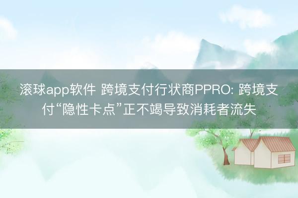 滚球app软件 跨境支付行状商PPRO: 跨境支付“隐性卡点”正不竭导致消耗者流失