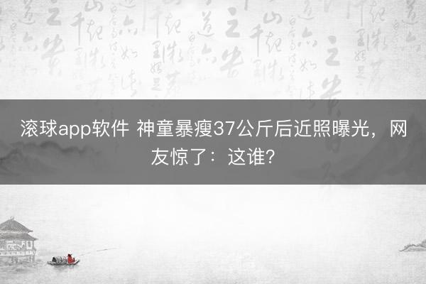 滚球app软件 神童暴瘦37公斤后近照曝光，网友惊了：这谁？
