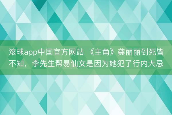 滚球app中国官方网站 《主角》龚丽丽到死皆不知，李先生帮易仙女是因为她犯了行内大忌