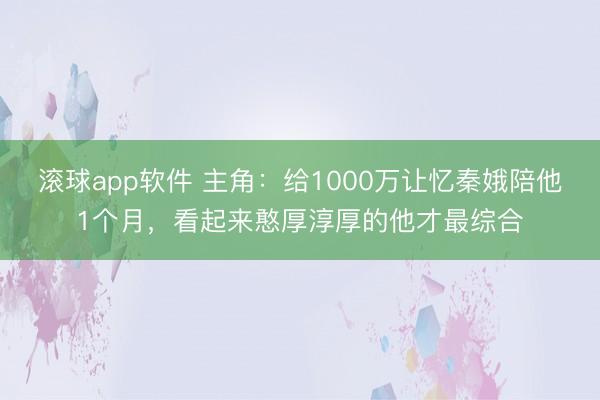 滚球app软件 主角：给1000万让忆秦娥陪他1个月，看起来憨厚淳厚的他才最综合