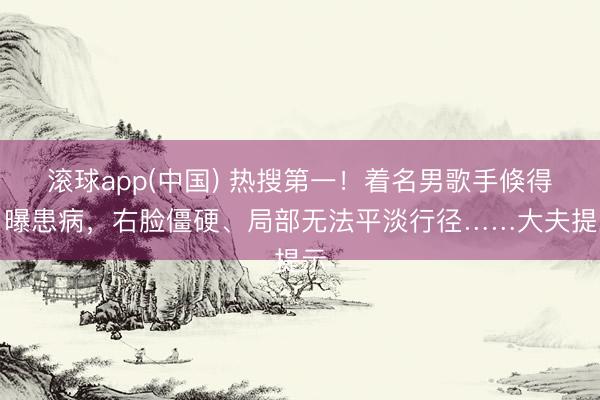 滚球app(中国) 热搜第一！着名男歌手倏得自曝患病，右脸僵硬、局部无法平淡行径……大夫提示
