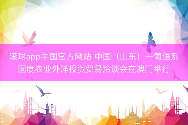 滚球app中国官方网站 中国（山东）一葡语系国度农业外洋投资贸易洽谈会在澳门举行