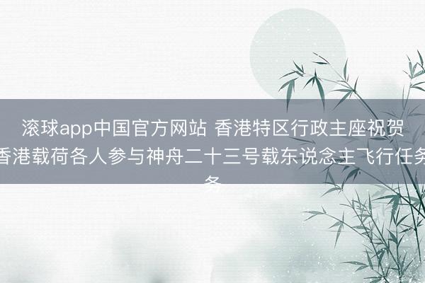 滚球app中国官方网站 香港特区行政主座祝贺香港载荷各人参与神舟二十三号载东说念主飞行任务