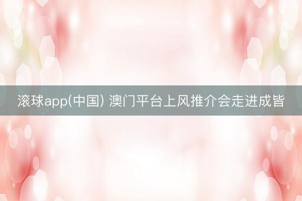 滚球app(中国) 澳门平台上风推介会走进成皆