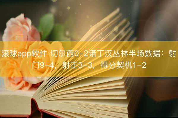 滚球app软件 切尔西0-2诺丁汉丛林半场数据：射门9-4，射正3-3，得分契机1-2