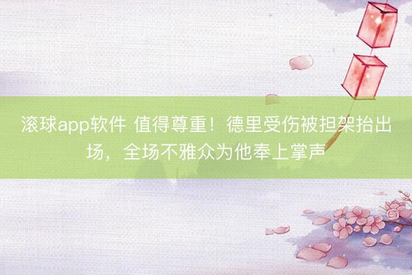 滚球app软件 值得尊重！德里受伤被担架抬出场，全场不雅众为他奉上掌声